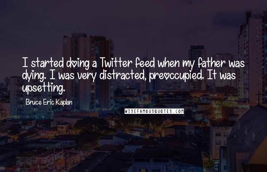 Bruce Eric Kaplan Quotes: I started doing a Twitter feed when my father was dying. I was very distracted, preoccupied. It was upsetting.