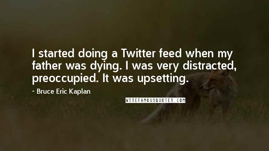 Bruce Eric Kaplan Quotes: I started doing a Twitter feed when my father was dying. I was very distracted, preoccupied. It was upsetting.