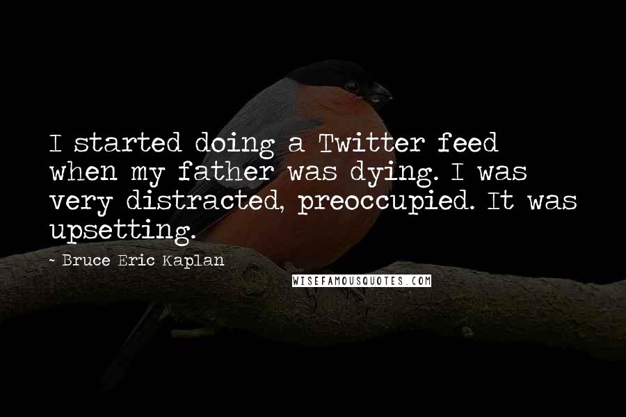 Bruce Eric Kaplan Quotes: I started doing a Twitter feed when my father was dying. I was very distracted, preoccupied. It was upsetting.