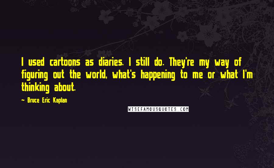 Bruce Eric Kaplan Quotes: I used cartoons as diaries. I still do. They're my way of figuring out the world, what's happening to me or what I'm thinking about.