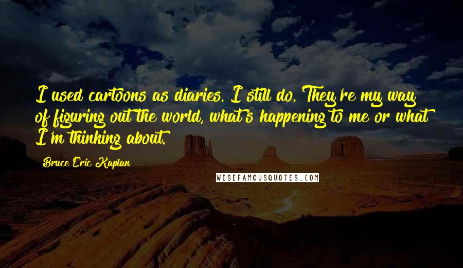 Bruce Eric Kaplan Quotes: I used cartoons as diaries. I still do. They're my way of figuring out the world, what's happening to me or what I'm thinking about.