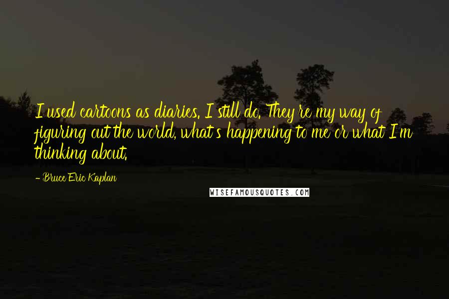 Bruce Eric Kaplan Quotes: I used cartoons as diaries. I still do. They're my way of figuring out the world, what's happening to me or what I'm thinking about.