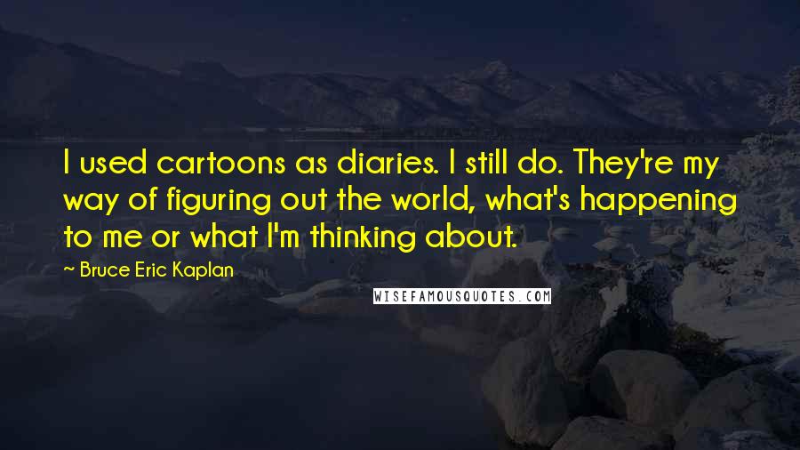 Bruce Eric Kaplan Quotes: I used cartoons as diaries. I still do. They're my way of figuring out the world, what's happening to me or what I'm thinking about.