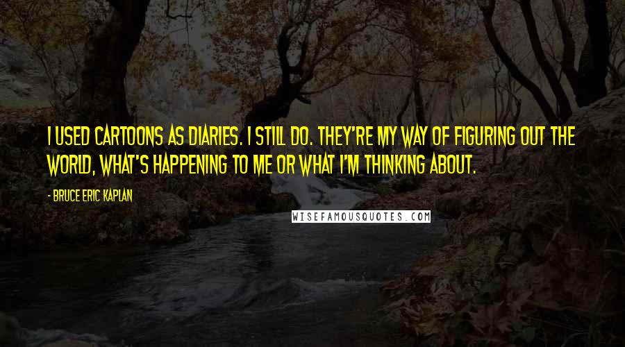 Bruce Eric Kaplan Quotes: I used cartoons as diaries. I still do. They're my way of figuring out the world, what's happening to me or what I'm thinking about.