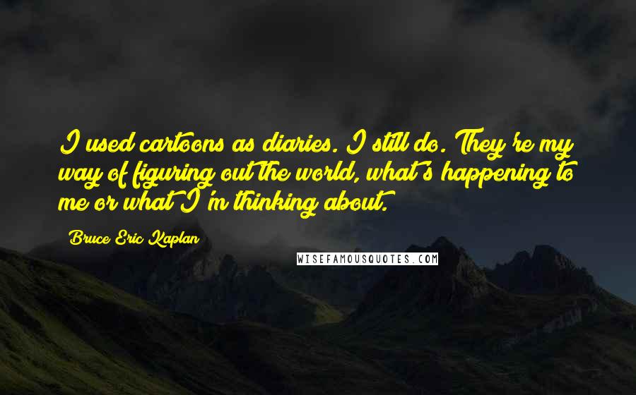 Bruce Eric Kaplan Quotes: I used cartoons as diaries. I still do. They're my way of figuring out the world, what's happening to me or what I'm thinking about.