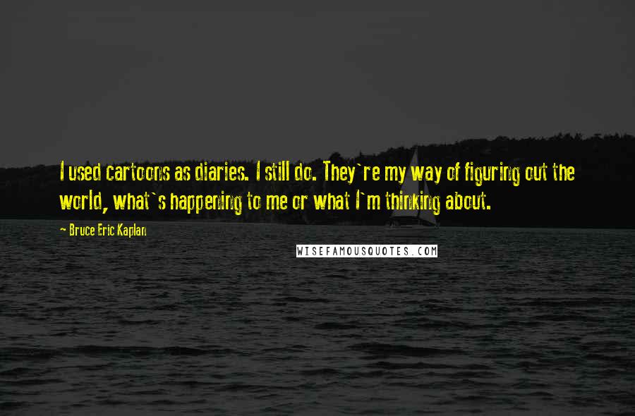 Bruce Eric Kaplan Quotes: I used cartoons as diaries. I still do. They're my way of figuring out the world, what's happening to me or what I'm thinking about.