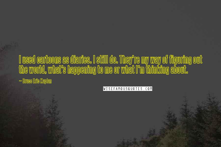 Bruce Eric Kaplan Quotes: I used cartoons as diaries. I still do. They're my way of figuring out the world, what's happening to me or what I'm thinking about.