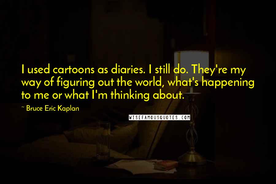 Bruce Eric Kaplan Quotes: I used cartoons as diaries. I still do. They're my way of figuring out the world, what's happening to me or what I'm thinking about.