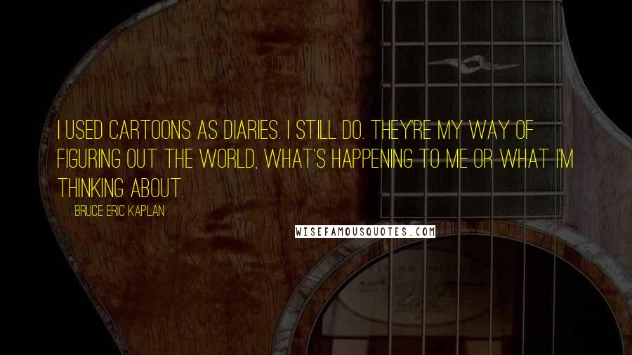 Bruce Eric Kaplan Quotes: I used cartoons as diaries. I still do. They're my way of figuring out the world, what's happening to me or what I'm thinking about.