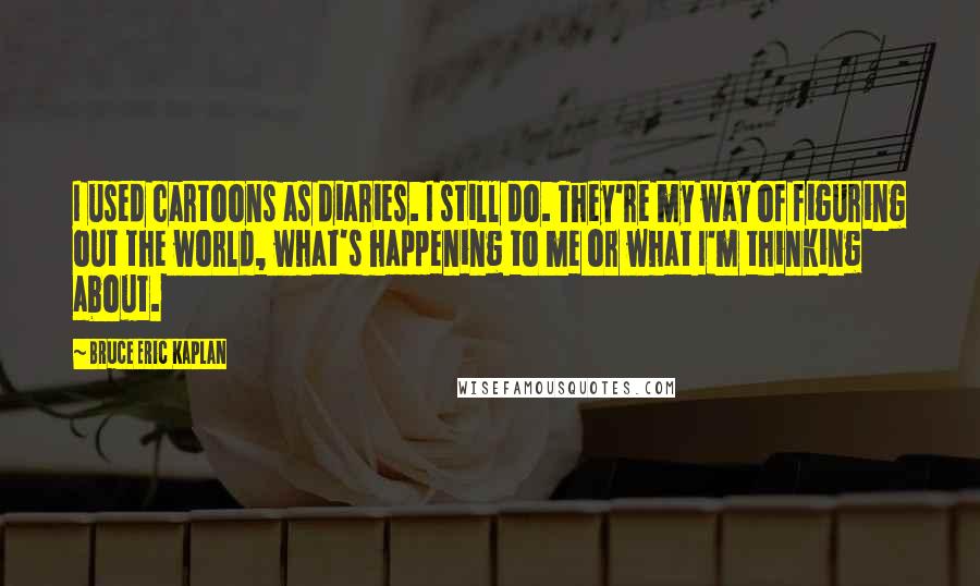 Bruce Eric Kaplan Quotes: I used cartoons as diaries. I still do. They're my way of figuring out the world, what's happening to me or what I'm thinking about.