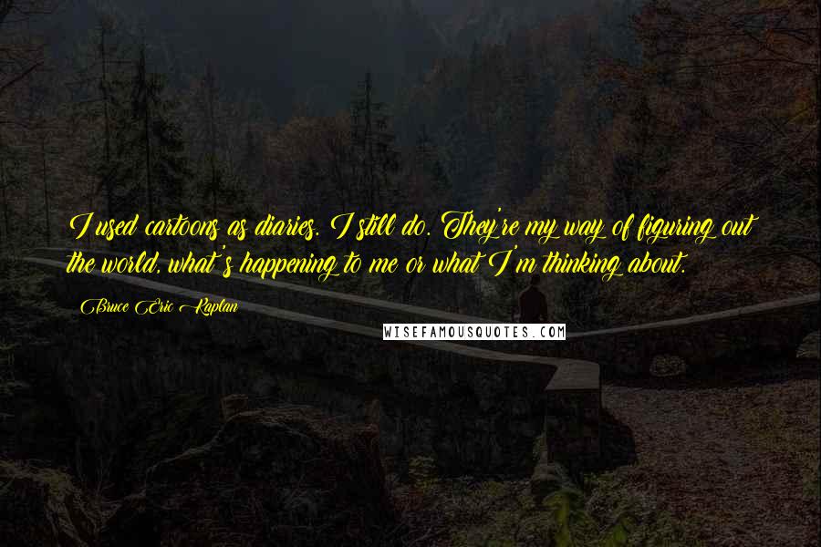 Bruce Eric Kaplan Quotes: I used cartoons as diaries. I still do. They're my way of figuring out the world, what's happening to me or what I'm thinking about.