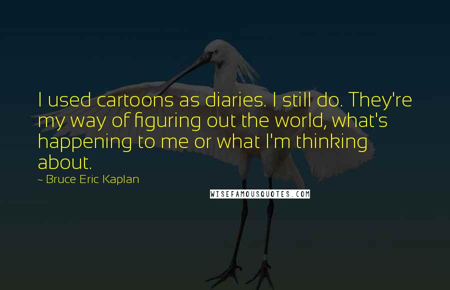 Bruce Eric Kaplan Quotes: I used cartoons as diaries. I still do. They're my way of figuring out the world, what's happening to me or what I'm thinking about.