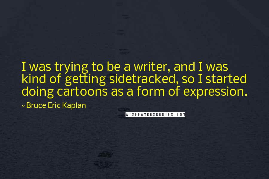 Bruce Eric Kaplan Quotes: I was trying to be a writer, and I was kind of getting sidetracked, so I started doing cartoons as a form of expression.
