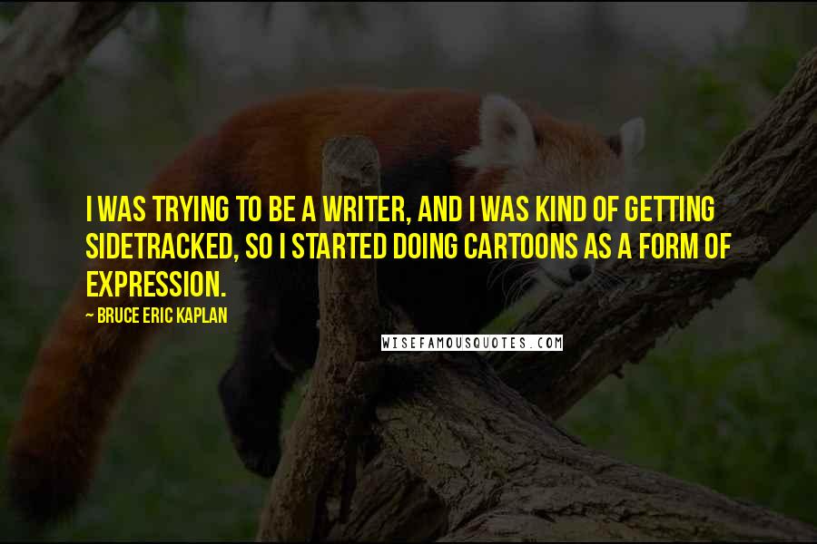 Bruce Eric Kaplan Quotes: I was trying to be a writer, and I was kind of getting sidetracked, so I started doing cartoons as a form of expression.