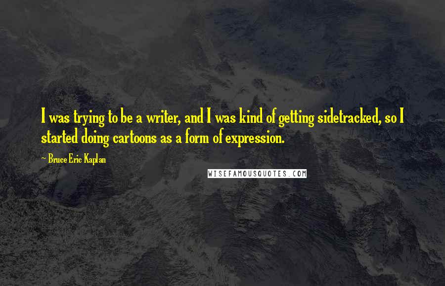 Bruce Eric Kaplan Quotes: I was trying to be a writer, and I was kind of getting sidetracked, so I started doing cartoons as a form of expression.