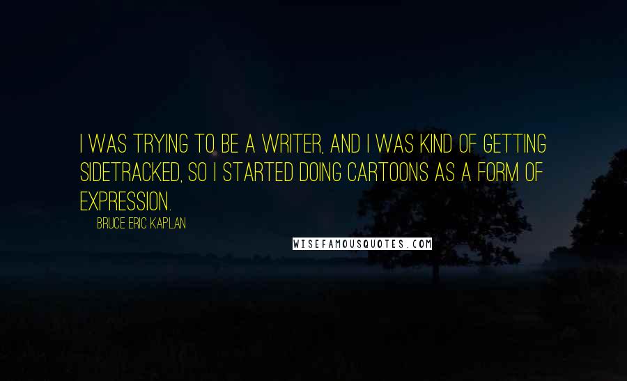 Bruce Eric Kaplan Quotes: I was trying to be a writer, and I was kind of getting sidetracked, so I started doing cartoons as a form of expression.