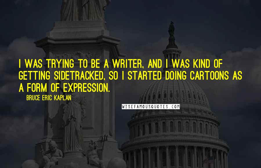 Bruce Eric Kaplan Quotes: I was trying to be a writer, and I was kind of getting sidetracked, so I started doing cartoons as a form of expression.