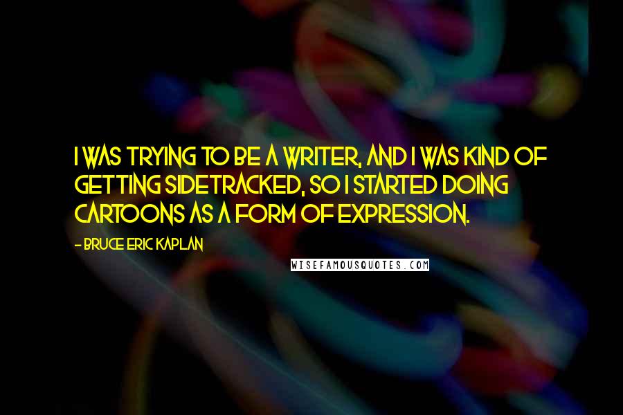 Bruce Eric Kaplan Quotes: I was trying to be a writer, and I was kind of getting sidetracked, so I started doing cartoons as a form of expression.