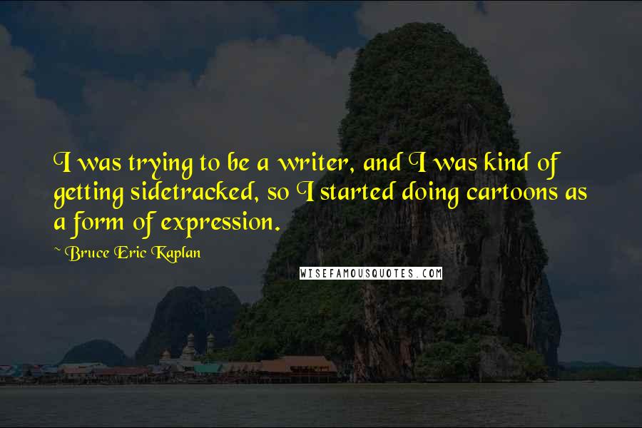 Bruce Eric Kaplan Quotes: I was trying to be a writer, and I was kind of getting sidetracked, so I started doing cartoons as a form of expression.