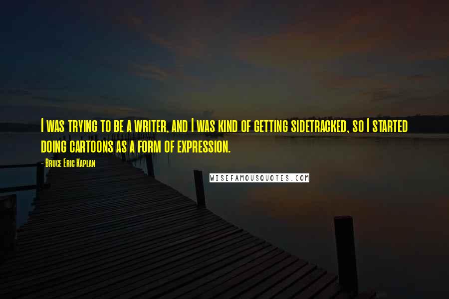 Bruce Eric Kaplan Quotes: I was trying to be a writer, and I was kind of getting sidetracked, so I started doing cartoons as a form of expression.