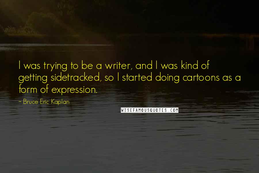 Bruce Eric Kaplan Quotes: I was trying to be a writer, and I was kind of getting sidetracked, so I started doing cartoons as a form of expression.