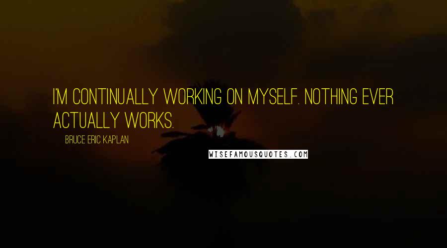 Bruce Eric Kaplan Quotes: I'm continually working on myself. Nothing ever actually works.