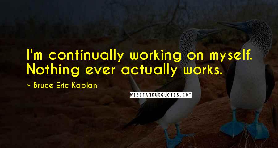 Bruce Eric Kaplan Quotes: I'm continually working on myself. Nothing ever actually works.
