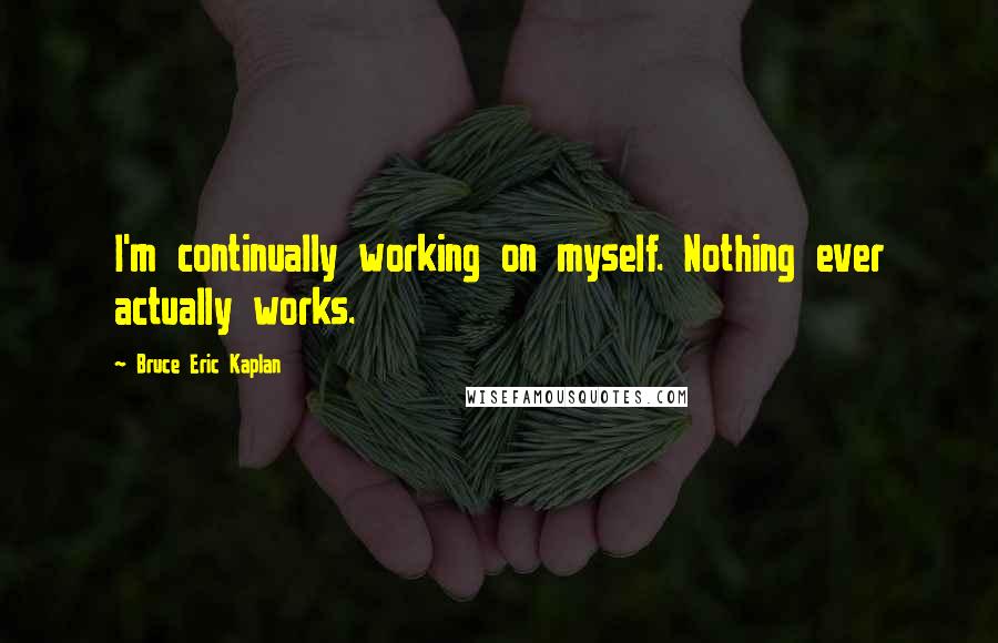 Bruce Eric Kaplan Quotes: I'm continually working on myself. Nothing ever actually works.