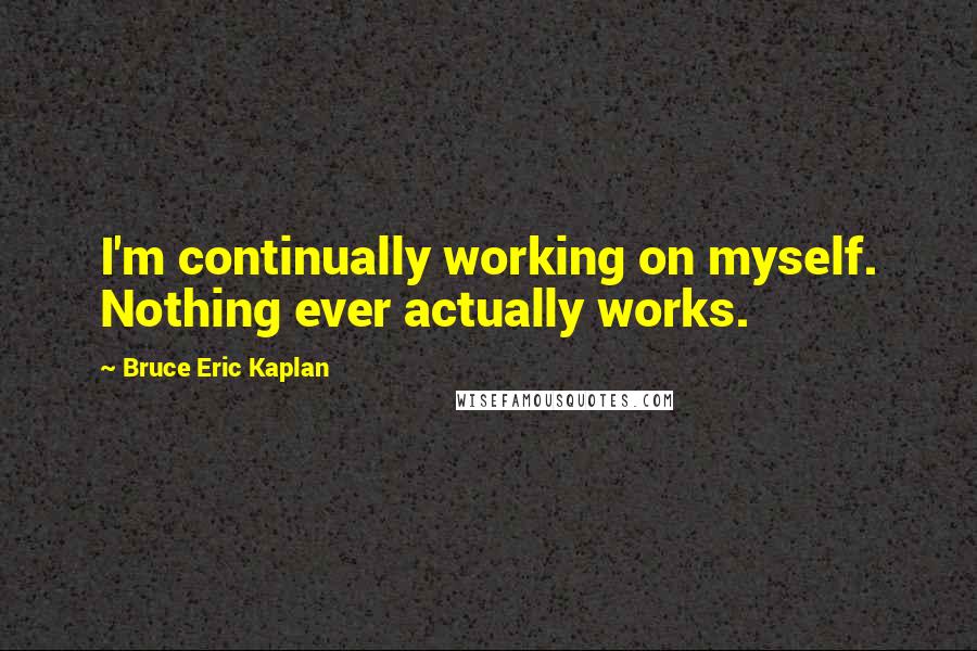 Bruce Eric Kaplan Quotes: I'm continually working on myself. Nothing ever actually works.