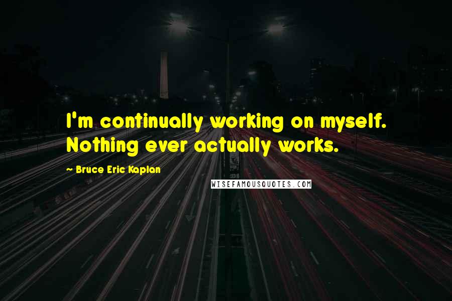 Bruce Eric Kaplan Quotes: I'm continually working on myself. Nothing ever actually works.