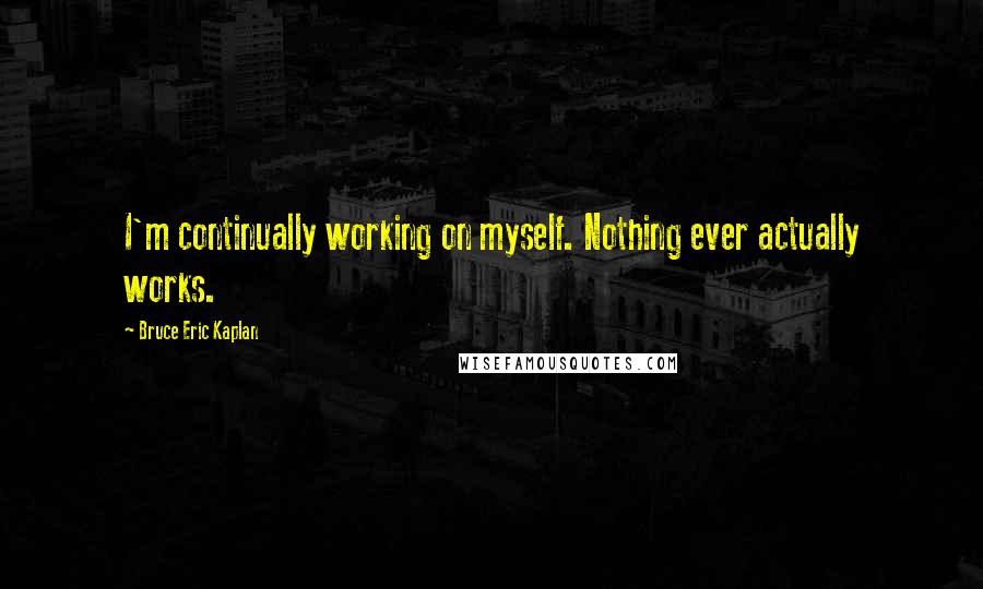 Bruce Eric Kaplan Quotes: I'm continually working on myself. Nothing ever actually works.