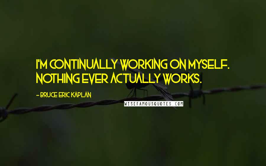 Bruce Eric Kaplan Quotes: I'm continually working on myself. Nothing ever actually works.