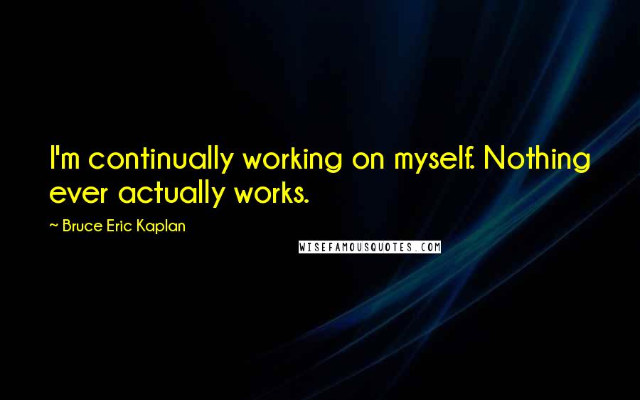 Bruce Eric Kaplan Quotes: I'm continually working on myself. Nothing ever actually works.