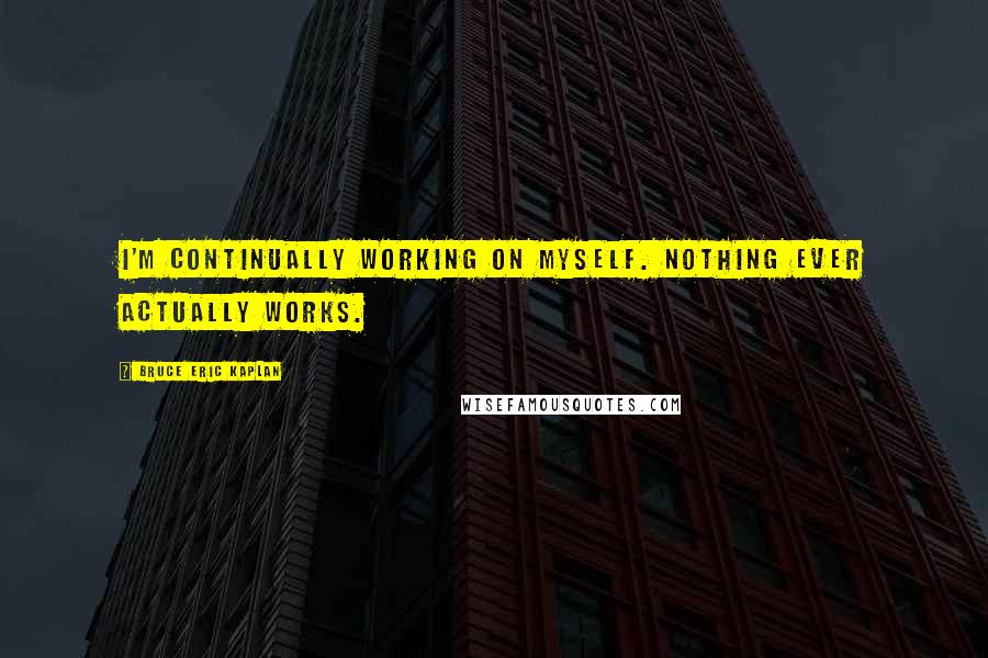 Bruce Eric Kaplan Quotes: I'm continually working on myself. Nothing ever actually works.