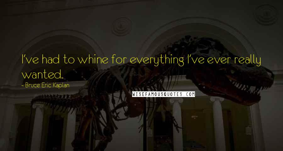 Bruce Eric Kaplan Quotes: I've had to whine for everything I've ever really wanted.