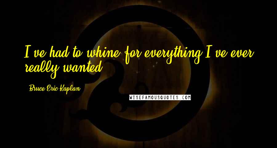 Bruce Eric Kaplan Quotes: I've had to whine for everything I've ever really wanted.