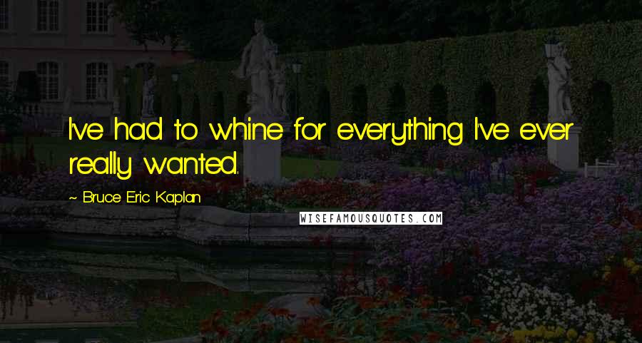 Bruce Eric Kaplan Quotes: I've had to whine for everything I've ever really wanted.