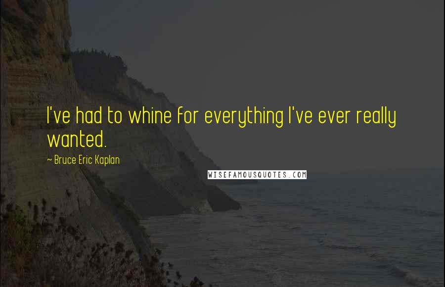 Bruce Eric Kaplan Quotes: I've had to whine for everything I've ever really wanted.