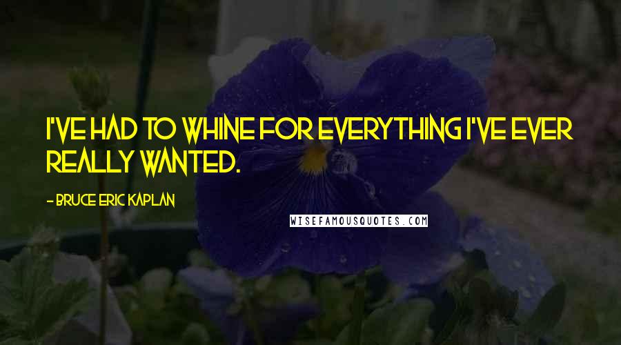 Bruce Eric Kaplan Quotes: I've had to whine for everything I've ever really wanted.