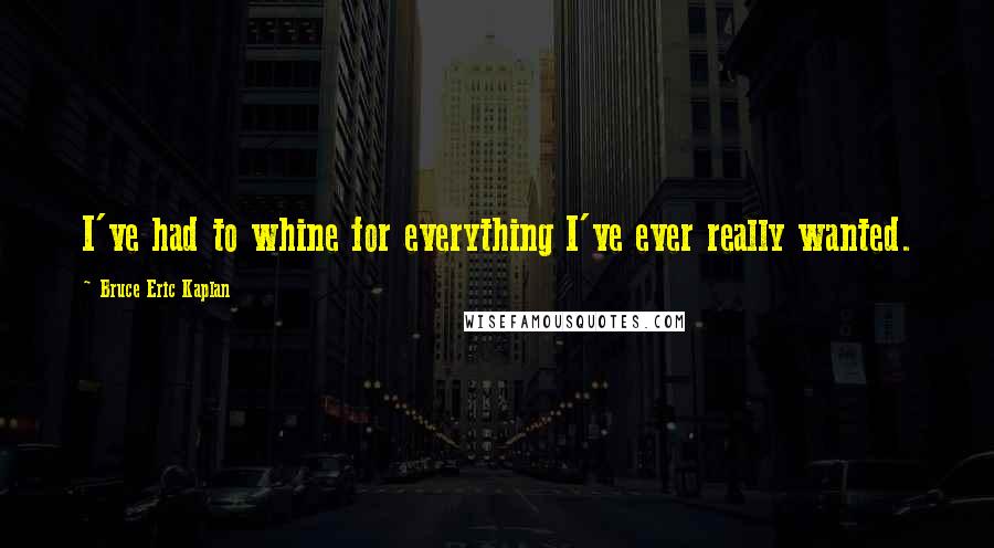 Bruce Eric Kaplan Quotes: I've had to whine for everything I've ever really wanted.