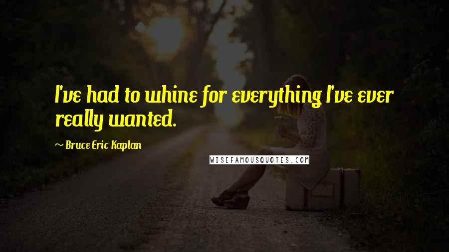 Bruce Eric Kaplan Quotes: I've had to whine for everything I've ever really wanted.