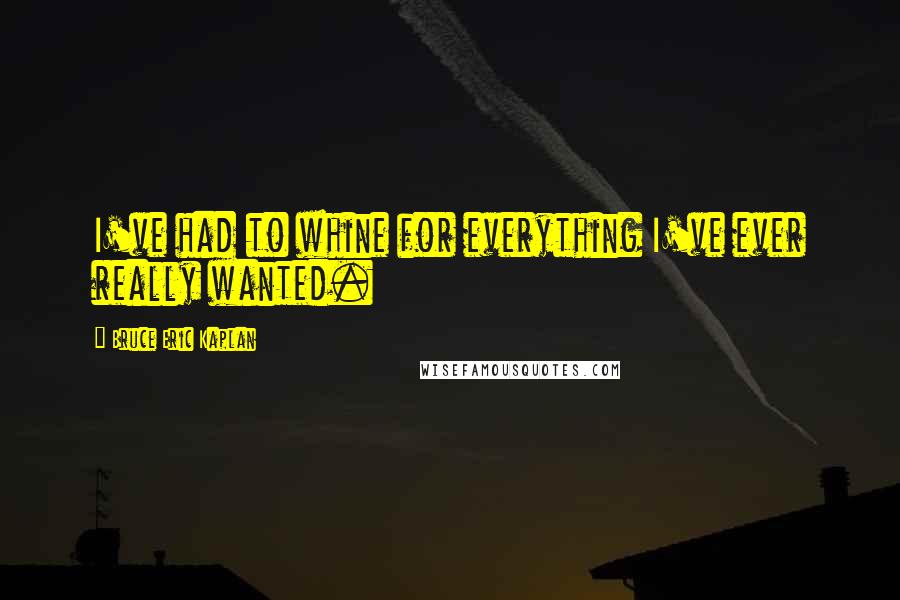 Bruce Eric Kaplan Quotes: I've had to whine for everything I've ever really wanted.