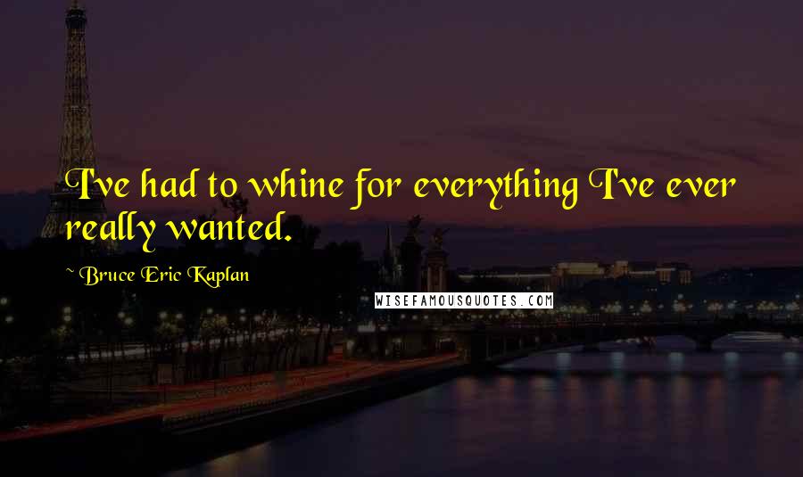 Bruce Eric Kaplan Quotes: I've had to whine for everything I've ever really wanted.