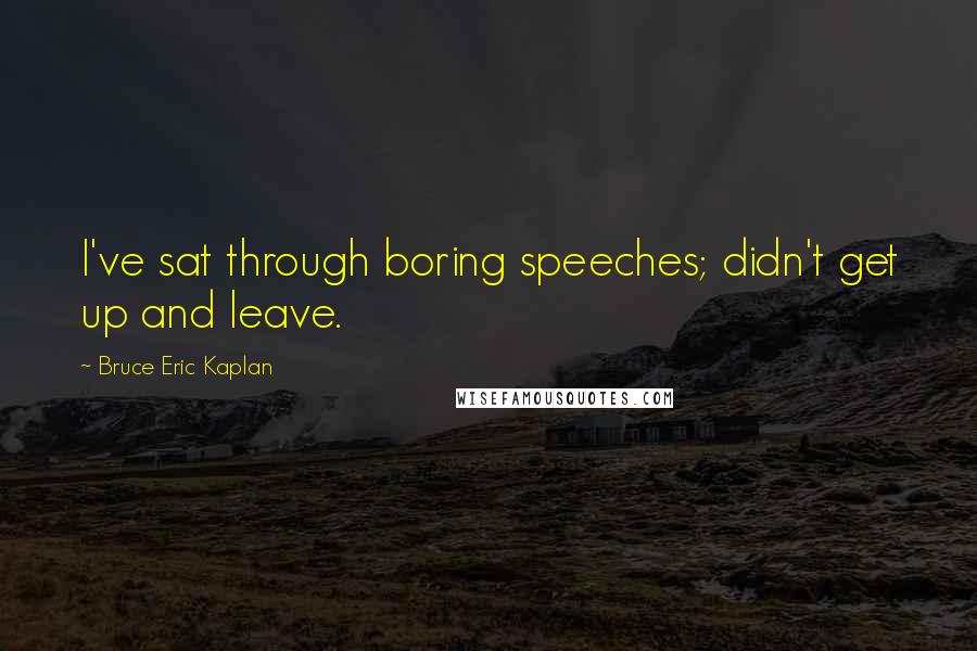 Bruce Eric Kaplan Quotes: I've sat through boring speeches; didn't get up and leave.