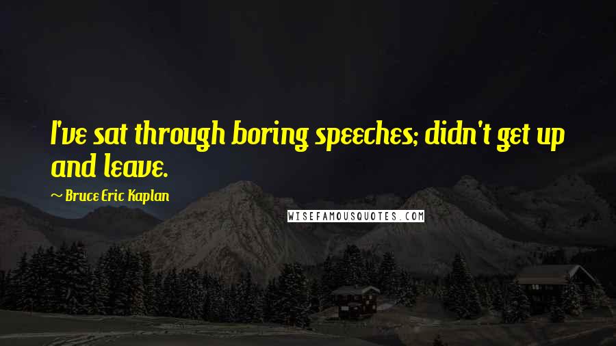 Bruce Eric Kaplan Quotes: I've sat through boring speeches; didn't get up and leave.