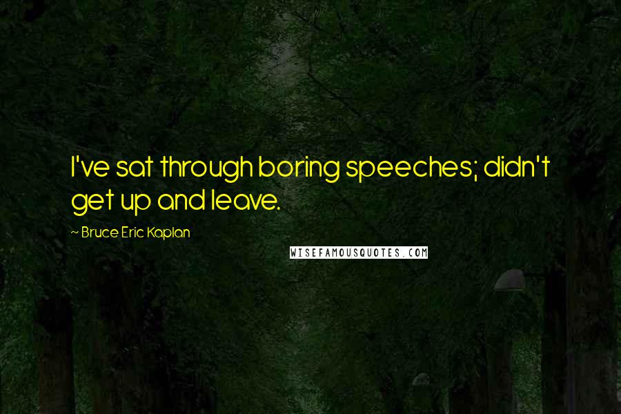 Bruce Eric Kaplan Quotes: I've sat through boring speeches; didn't get up and leave.