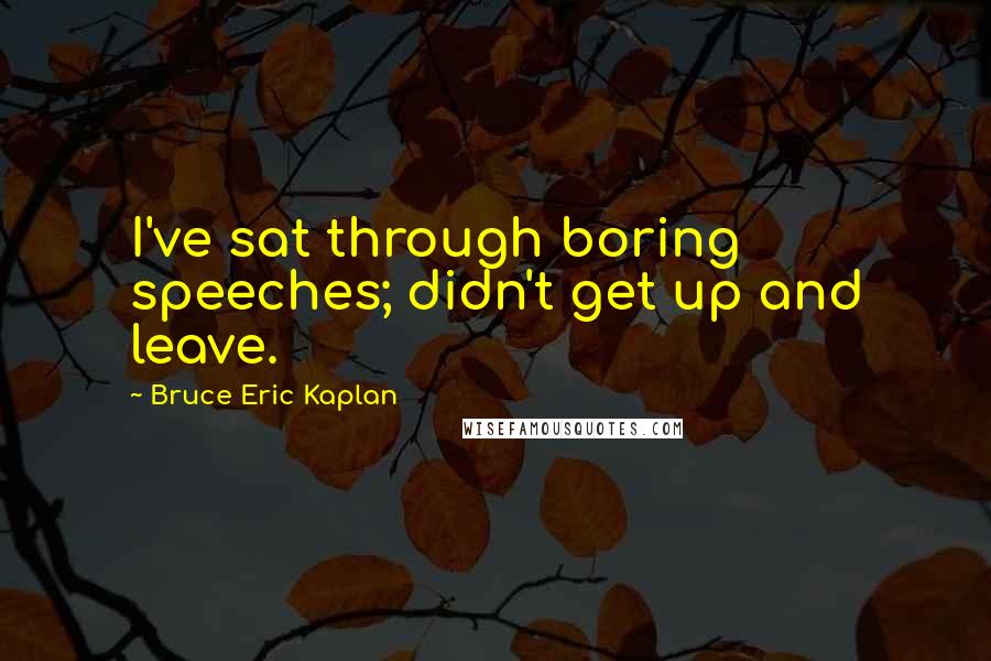 Bruce Eric Kaplan Quotes: I've sat through boring speeches; didn't get up and leave.