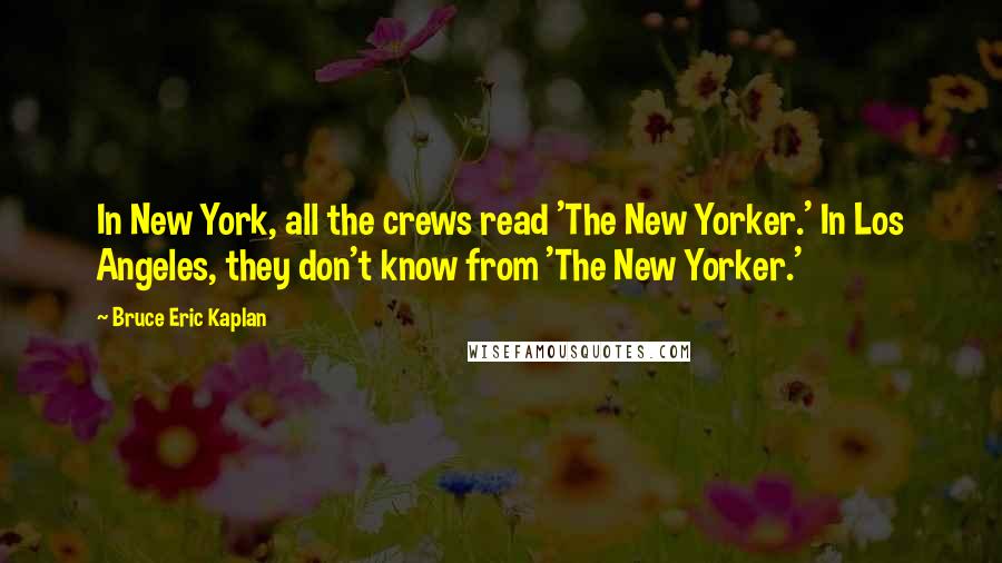 Bruce Eric Kaplan Quotes: In New York, all the crews read 'The New Yorker.' In Los Angeles, they don't know from 'The New Yorker.'