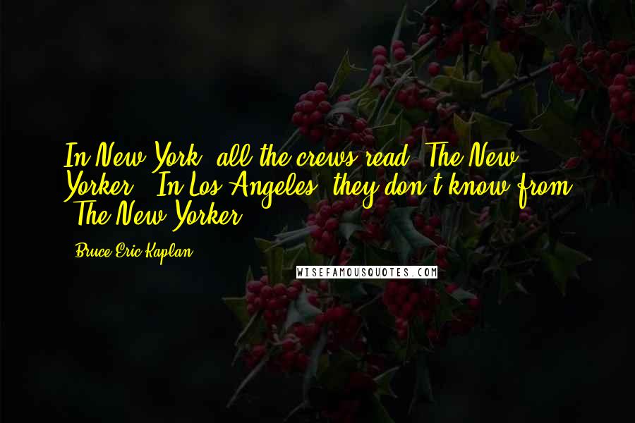 Bruce Eric Kaplan Quotes: In New York, all the crews read 'The New Yorker.' In Los Angeles, they don't know from 'The New Yorker.'