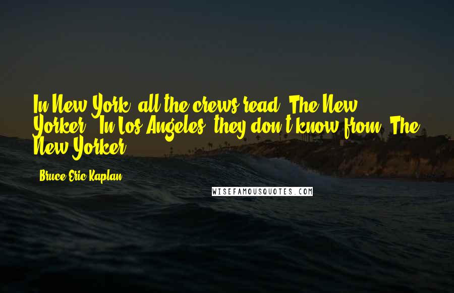 Bruce Eric Kaplan Quotes: In New York, all the crews read 'The New Yorker.' In Los Angeles, they don't know from 'The New Yorker.'